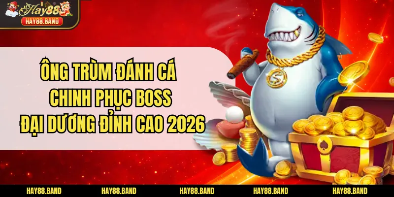 Ông Trùm Đánh Cá - Chinh Phục Boss Đại Dương Đỉnh Cao 2026